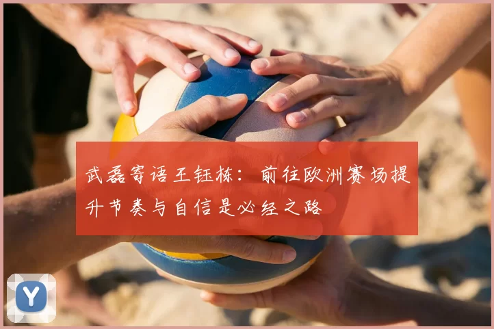 武磊寄语王钰栋：前往欧洲赛场提升节奏与自信是必经之路