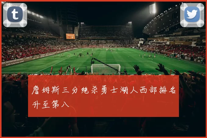詹姆斯三分绝杀勇士湖人西部排名升至第八