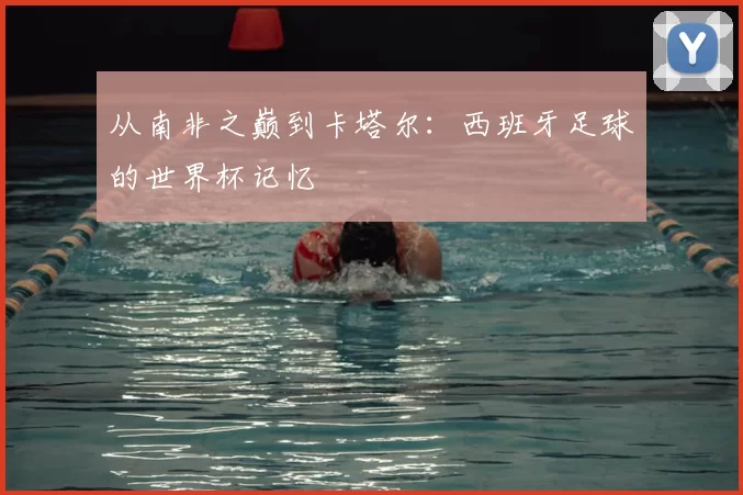 从南非之巅到卡塔尔:西班牙足球的世界杯记忆