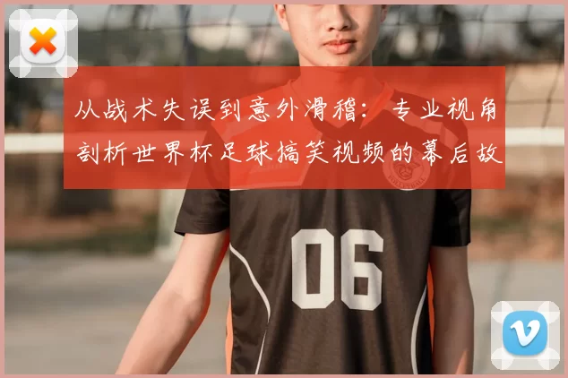 从战术失误到意外滑稽：专业视角剖析世界杯足球搞笑视频的幕后故事