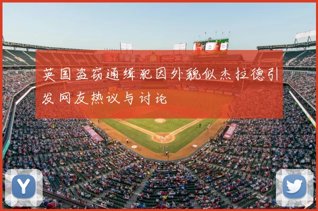 英国盗窃通缉犯因外貌似杰拉德引发网友热议与讨论
