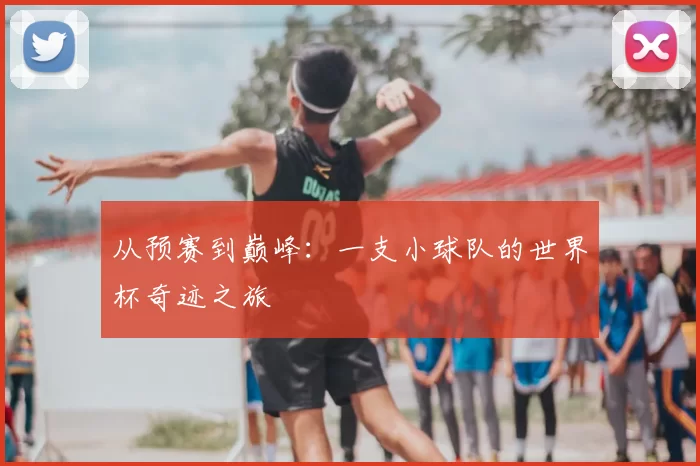 从预赛到巅峰:一支小球队的世界杯奇迹之旅