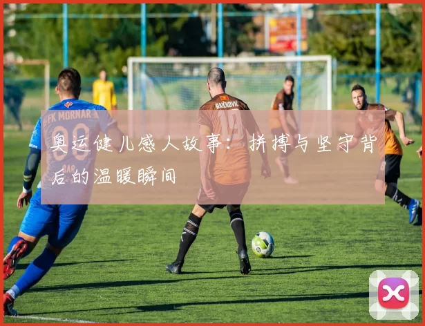 奥运健儿感人故事：拼搏与坚守背后的温暖瞬间