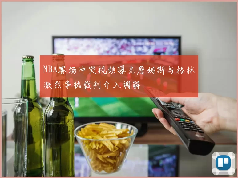 NBA赛场冲突视频曝光詹姆斯与格林激烈争执裁判介入调解