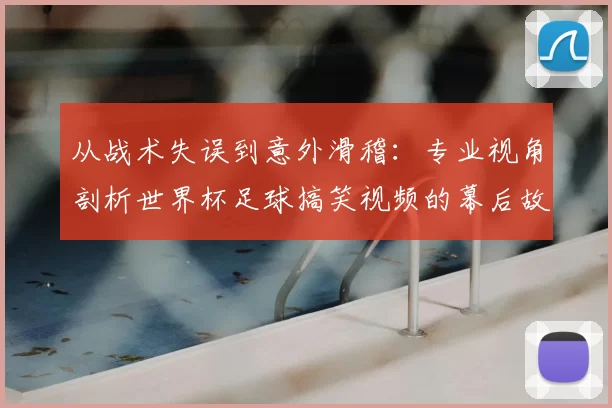 从战术失误到意外滑稽：专业视角剖析世界杯足球搞笑视频的幕后故事