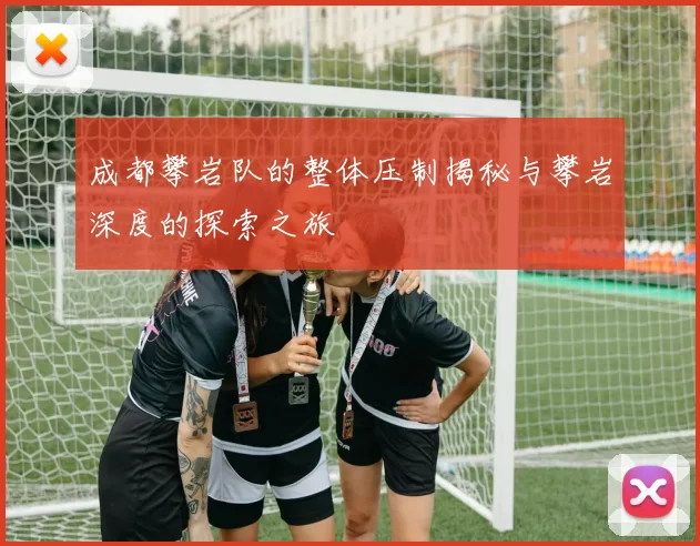 成都攀岩队的整体压制揭秘与攀岩深度的探索之旅