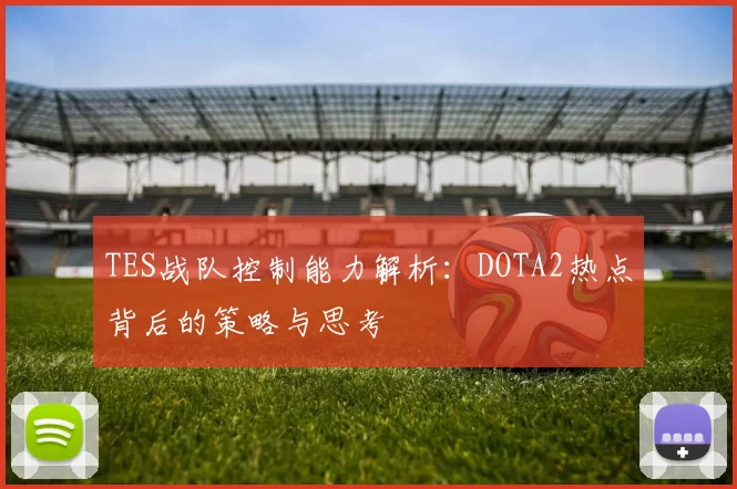 TES战队控制能力解析：DOTA2热点背后的策略与思考