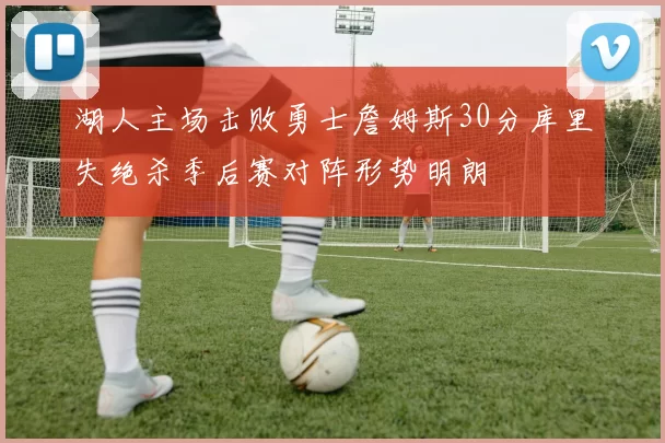 湖人主场击败勇士詹姆斯30分库里失绝杀季后赛对阵形势明朗
