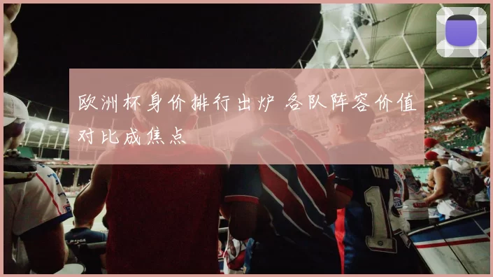欧洲杯身价排行出炉 各队阵容价值对比成焦点