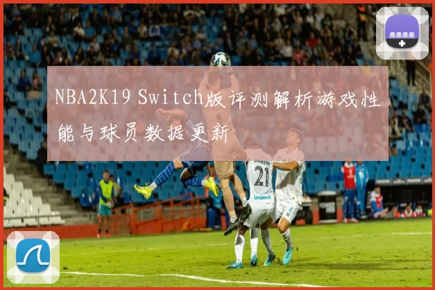 NBA2K19 Switch版评测解析游戏性能与球员数据更新