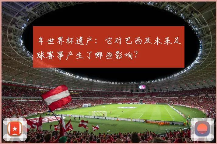 年世界杯遗产：它对巴西及未来足球赛事产生了哪些影响？