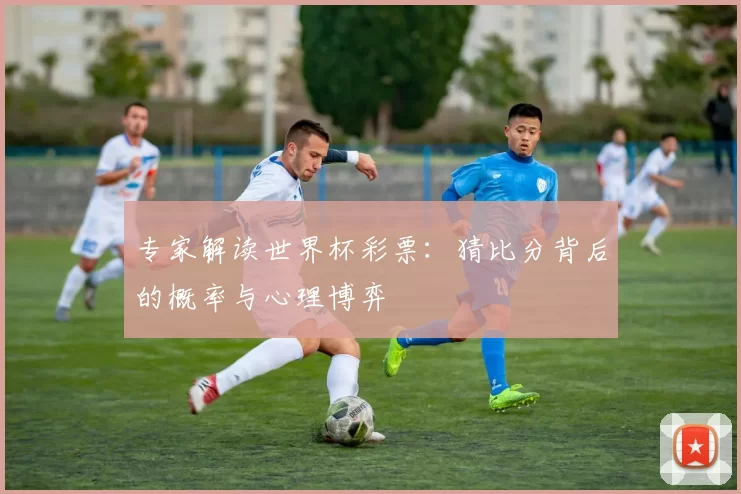 专家解读世界杯彩票：猜比分背后的概率与心理博弈