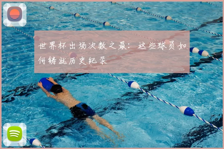 世界杯出场次数之最:这些球员如何铸就历史纪录
