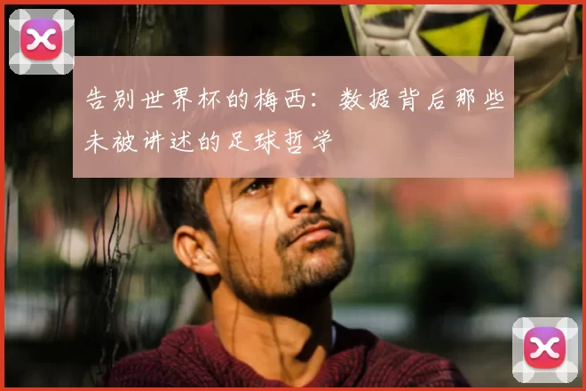 告别世界杯的梅西:数据背后那些未被讲述的足球哲学