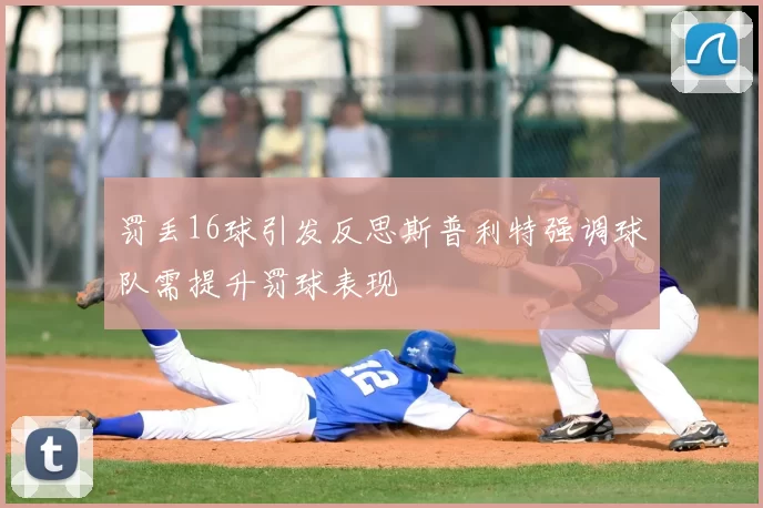 罚丢16球引发反思斯普利特强调球队需提升罚球表现