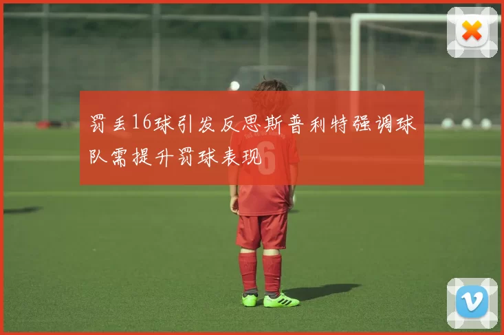 罚丢16球引发反思斯普利特强调球队需提升罚球表现