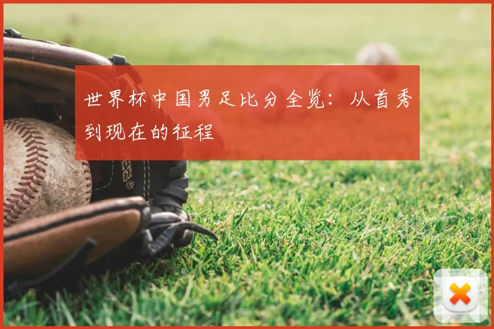 世界杯中国男足比分全览:从首秀到现在的征程
