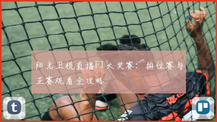 阳光卫视直播F1大奖赛:排位赛与正赛观看全攻略