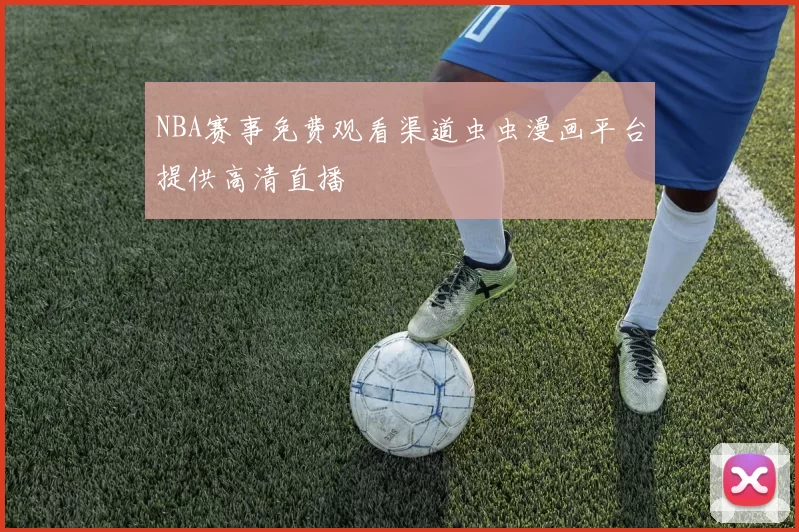 NBA赛事免费观看渠道虫虫漫画平台提供高清直播