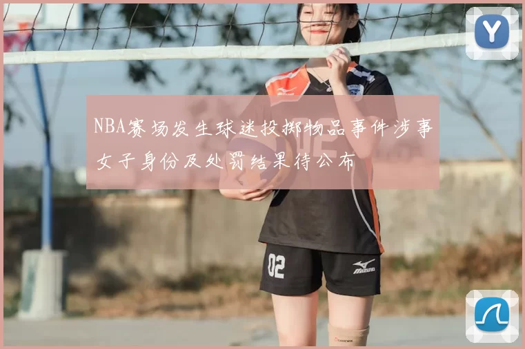 NBA赛场发生球迷投掷物品事件涉事女子身份及处罚结果待公布