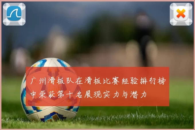 广州滑板队在滑板比赛经验排行榜中荣获第十名展现实力与潜力