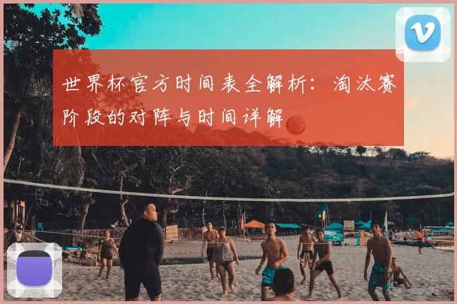 世界杯官方时间表全解析:淘汰赛阶段的对阵与时间详解