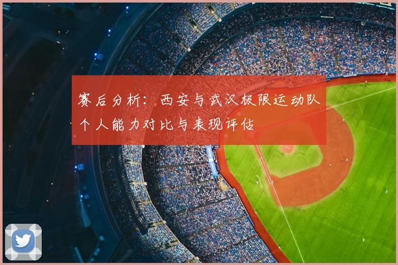 赛后分析：西安与武汉极限运动队个人能力对比与表现评估