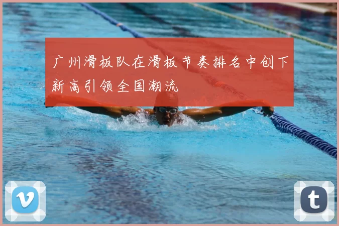 广州滑板队在滑板节奏排名中创下新高引领全国潮流