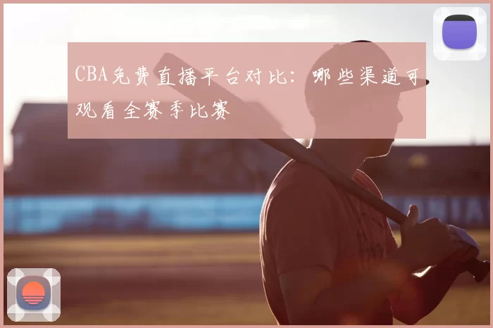 CBA免费直播平台对比：哪些渠道可观看全赛季比赛