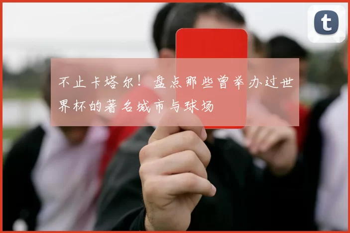 不止卡塔尔!盘点那些曾举办过世界杯的著名城市与球场