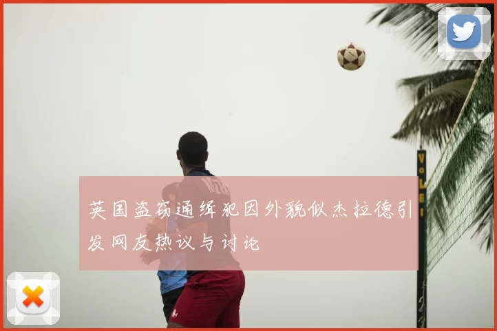 英国盗窃通缉犯因外貌似杰拉德引发网友热议与讨论