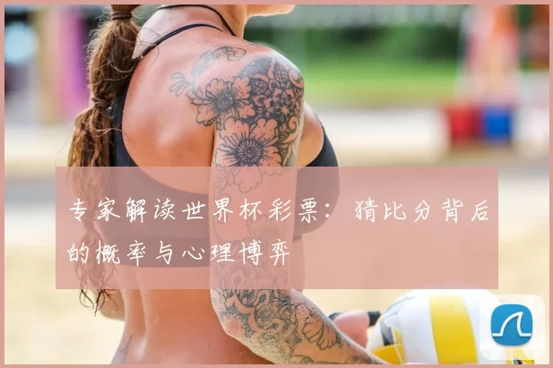 专家解读世界杯彩票:猜比分背后的概率与心理博弈