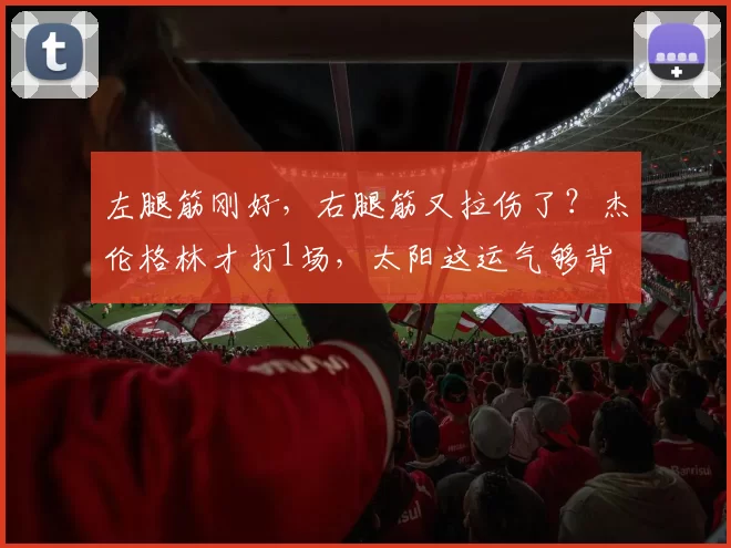 左腿筋刚好,右腿筋又拉伤了?杰伦格林才打1场,太阳这运气够背