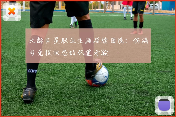 大龄巨星职业生涯延续困境:伤病与竞技状态的双重考验
