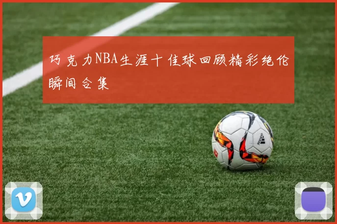 巧克力NBA生涯十佳球回顾精彩绝伦瞬间合集