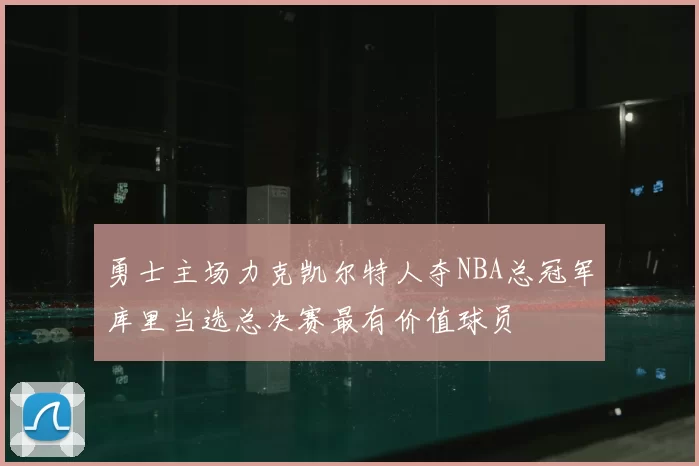 勇士主场力克凯尔特人夺NBA总冠军库里当选总决赛最有价值球员