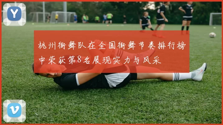 杭州街舞队在全国街舞节奏排行榜中荣获第8名展现实力与风采