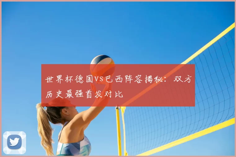世界杯德国vs巴西阵容揭秘:双方历史最强首发对比
