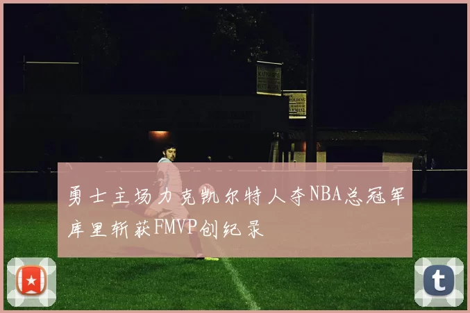 勇士主场力克凯尔特人夺NBA总冠军库里斩获FMVP创纪录