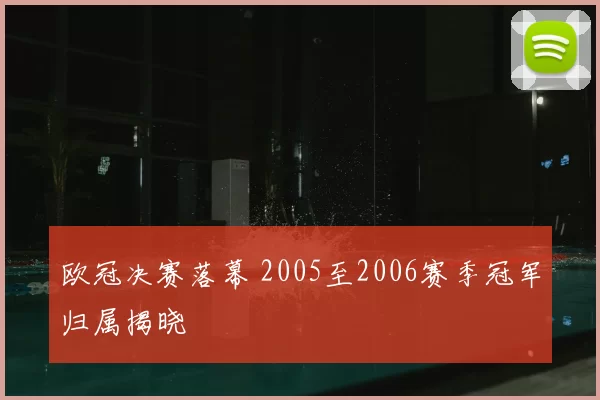 欧冠决赛落幕 2005至2006赛季冠军归属揭晓