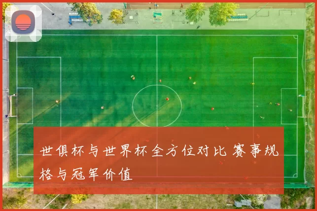 世俱杯与世界杯全方位对比 赛事规格与冠军价值