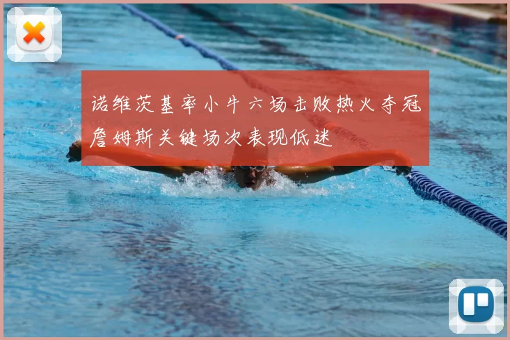 诺维茨基率小牛六场击败热火夺冠詹姆斯关键场次表现低迷