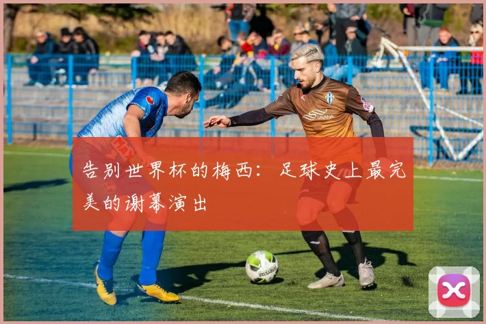 告别世界杯的梅西:足球史上最完美的谢幕演出