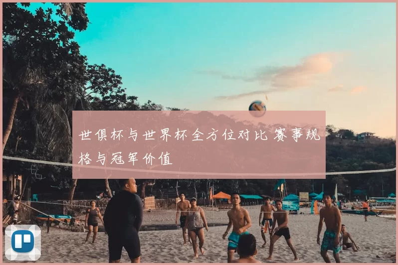 世俱杯与世界杯全方位对比 赛事规格与冠军价值