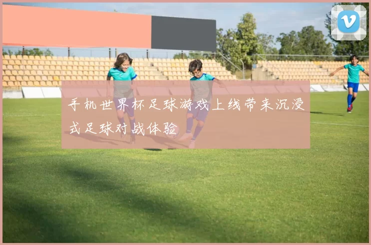 手机世界杯足球游戏上线带来沉浸式足球对战体验