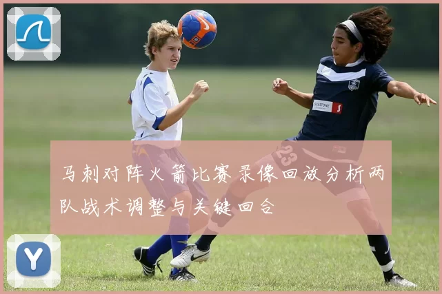 马刺对阵火箭比赛录像回放分析两队战术调整与关键回合