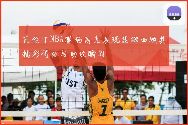 瓦伦丁NBA赛场高光表现集锦回顾其精彩得分与助攻瞬间