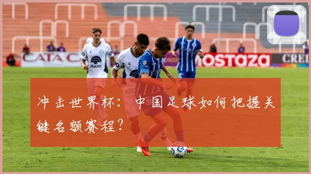冲击世界杯：中国足球如何把握关键名额赛程？