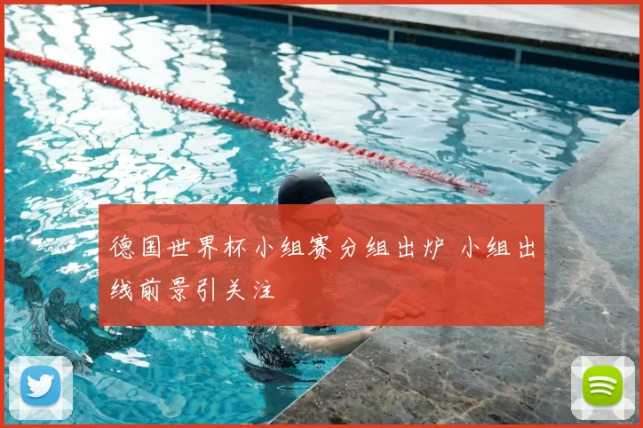 德国世界杯小组赛分组出炉 小组出线前景引关注