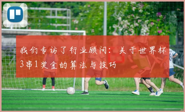 我们专访了行业顾问：关于世界杯3串1奖金的算法与技巧